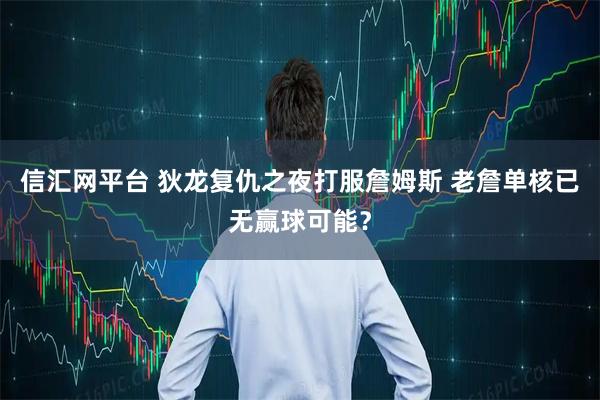 信汇网平台 狄龙复仇之夜打服詹姆斯 老詹单核已无赢球可能？