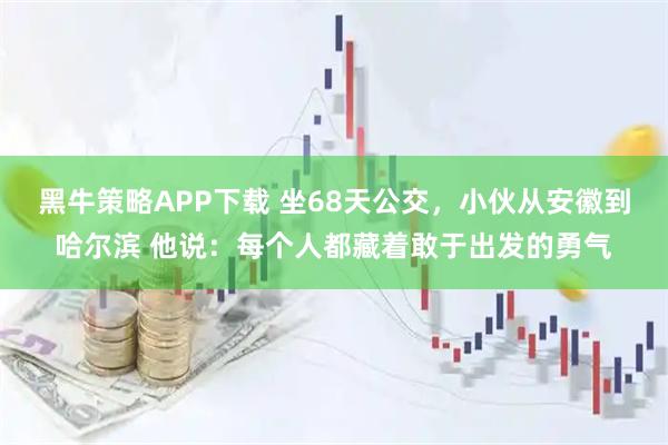 黑牛策略APP下载 坐68天公交，小伙从安徽到哈尔滨 他说：每个人都藏着敢于出发的勇气
